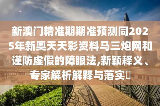 新澳門精準(zhǔn)期期準(zhǔn)預(yù)測(cè)同2025年新奧天天彩資料馬三炮網(wǎng)和謹(jǐn)防虛假的障眼法,新穎釋義、專家解析解釋與落實(shí)?
