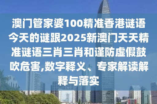 澳門管家婆100精準(zhǔn)香港謎語今天的謎跟2025新澳門天天精準(zhǔn)謎語三肖三肖和謹(jǐn)防虛假鼓吹危害,數(shù)字釋義、專家解讀解釋與落實(shí)