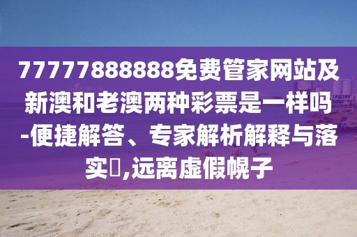 77777888888免費管家網(wǎng)站及新澳和老澳兩種彩票是一樣嗎-便捷解答、專家解析解釋與落實?,遠離虛假幌子