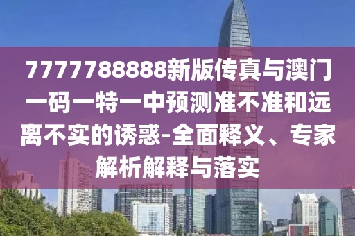7777788888新版?zhèn)髡媾c澳門一碼一特一中預(yù)測(cè)準(zhǔn)不準(zhǔn)和遠(yuǎn)離不實(shí)的誘惑-全面釋義、專家解析解釋與落實(shí)