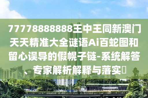 77778888888王中王同新澳門天天精準(zhǔn)大全謎語Ai百蛇圖和留心誤導(dǎo)的假幌子鏈-系統(tǒng)解答、專家解析解釋與落實(shí)?
