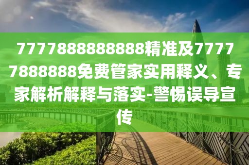 7777888888888精準及77777888888免費管家實用釋義、專家解析解釋與落實-警惕誤導宣傳