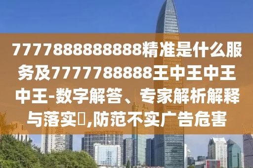 7777888888888精準(zhǔn)是什么服務(wù)及7777788888王中王中王中王-數(shù)字解答、專家解析解釋與落實(shí)?,防范不實(shí)廣告危害