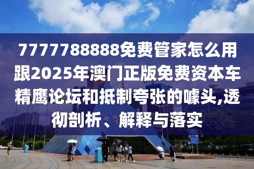 7777788888免費管家怎么用跟2025年澳門正版免費資本車精鷹論壇和抵制夸張的噱頭,透徹剖析、解釋與落實