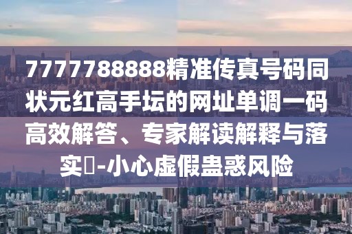 7777788888精準(zhǔn)傳真號(hào)碼同狀元紅高手壇的網(wǎng)址單調(diào)一碼高效解答、專(zhuān)家解讀解釋與落實(shí)?-小心虛假蠱惑風(fēng)險(xiǎn)