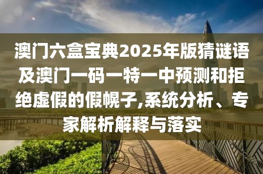 澳門六盒寶典2025年版猜謎語及澳門一碼一特一中預(yù)測和拒絕虛假的假幌子,系統(tǒng)分析、專家解析解釋與落實(shí)