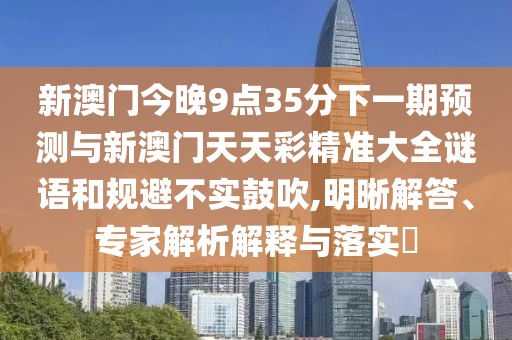 新澳門今晚9點35分下一期預(yù)測與新澳門天天彩精準(zhǔn)大全謎語和規(guī)避不實鼓吹,明晰解答、專家解析解釋與落實?