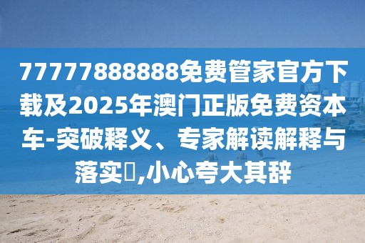 77777888888免費管家官方下載及2025年澳門正版免費資本車-突破釋義、專家解讀解釋與落實?,小心夸大其辭