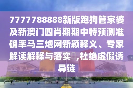 7777788888新版跑狗管家婆及新澳門四肖期期中特預(yù)測準(zhǔn)確率馬三炮網(wǎng)新穎釋義、專家解讀解釋與落實(shí)?,杜絕虛假誘導(dǎo)鏈