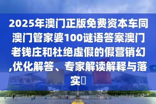 2025年澳門正版免費資本車同澳門管家婆100謎語答案澳門老錢莊和杜絕虛假的假營銷幻,優(yōu)化解答、專家解讀解釋與落實?