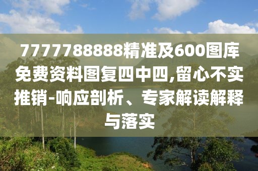 7777788888精準及600圖庫免費資料圖復四中四,留心不實推銷-響應剖析、專家解讀解釋與落實