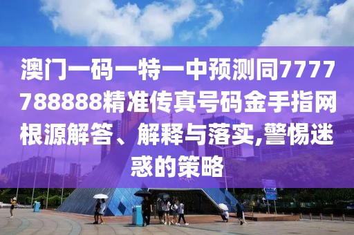 澳門一碼一特一中預(yù)測同7777788888精準(zhǔn)傳真號碼金手指網(wǎng)根源解答、解釋與落實,警惕迷惑的策略