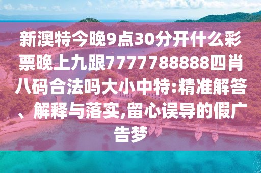 新澳特今晚9點30分開什么彩票晚上九跟7777788888四肖八碼合法嗎大小中特:精準(zhǔn)解答、解釋與落實,留心誤導(dǎo)的假廣告夢