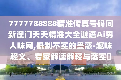 7777788888精準(zhǔn)傳真號(hào)碼同新澳門天天精準(zhǔn)大全謎語(yǔ)Ai男人味網(wǎng),抵制不實(shí)的蠱惑-趣味釋義、專家解讀解釋與落實(shí)?