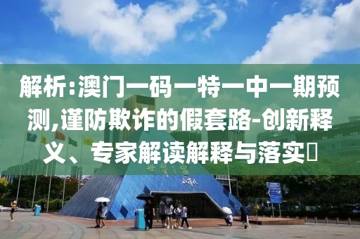 解析:澳門一碼一特一中一期預(yù)測(cè),謹(jǐn)防欺詐的假套路-創(chuàng)新釋義、專家解讀解釋與落實(shí)?