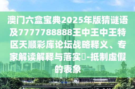 澳門六盒寶典2025年版猜謎語及7777788888王中王中王特區(qū)天順彩庫論壇戰(zhàn)略釋義、專家解讀解釋與落實?-抵制虛假的表象