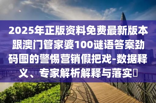 2025年正版資料免費最新版本跟澳門管家婆100謎語答案勁碼圖的警惕營銷假把戲-數據釋義、專家解析解釋與落實?