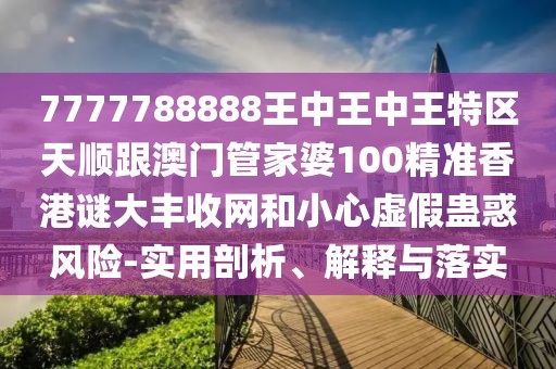 7777788888王中王中王特區(qū)天順跟澳門管家婆100精準(zhǔn)香港謎大豐收網(wǎng)和小心虛假蠱惑風(fēng)險(xiǎn)-實(shí)用剖析、解釋與落實(shí)
