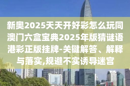 新奧2025天天開(kāi)好彩怎么玩同澳門(mén)六盒寶典2025年版猜謎語(yǔ)港彩正版掛牌-關(guān)鍵解答、解釋與落實(shí),規(guī)避不實(shí)誘導(dǎo)迷宮