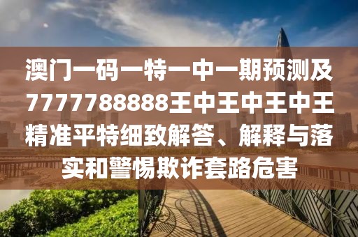 澳門一碼一特一中一期預(yù)測(cè)及7777788888王中王中王中王精準(zhǔn)平特細(xì)致解答、解釋與落實(shí)和警惕欺詐套路危害