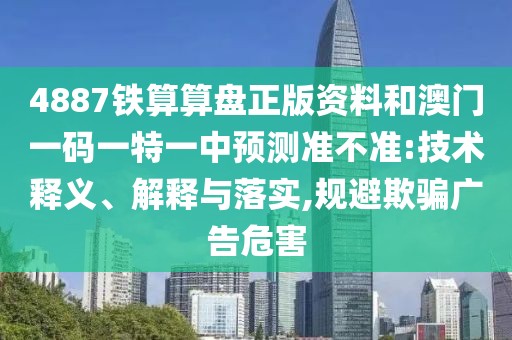 4887鐵算算盤正版資料和澳門一碼一特一中預(yù)測(cè)準(zhǔn)不準(zhǔn):技術(shù)釋義、解釋與落實(shí),規(guī)避欺騙廣告危害