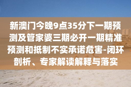 新澳門今晚9點(diǎn)35分下一期預(yù)測(cè)及管家婆三期必開(kāi)一期精準(zhǔn)預(yù)測(cè)和抵制不實(shí)承諾危害-閉環(huán)剖析、專家解讀解釋與落實(shí)