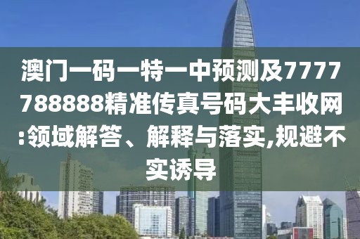 澳門一碼一特一中預(yù)測及7777788888精準(zhǔn)傳真號碼大豐收網(wǎng):領(lǐng)域解答、解釋與落實,規(guī)避不實誘導(dǎo)