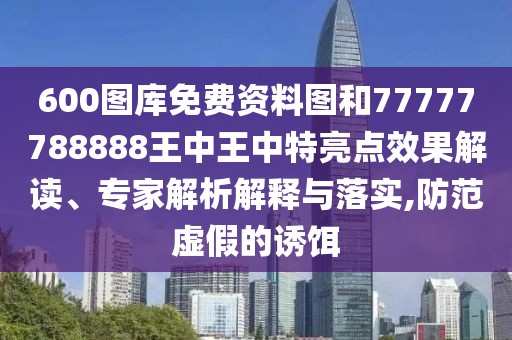 600圖庫免費資料圖和77777788888王中王中特亮點效果解讀、專家解析解釋與落實,防范虛假的誘餌