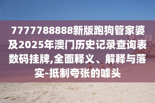 7777788888新版跑狗管家婆及2025年澳門歷史記錄查詢表數(shù)碼掛牌,全面釋義、解釋與落實(shí)-抵制夸張的噱頭