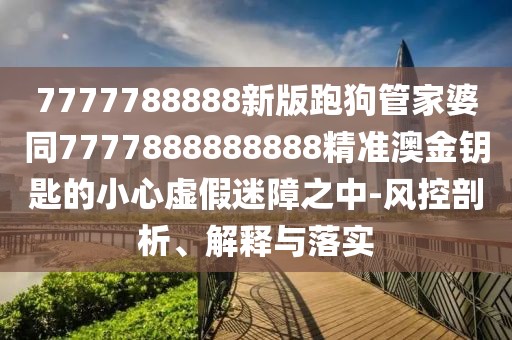 7777788888新版跑狗管家婆同7777888888888精準(zhǔn)澳金鑰匙的小心虛假迷障之中-風(fēng)控剖析、解釋與落實