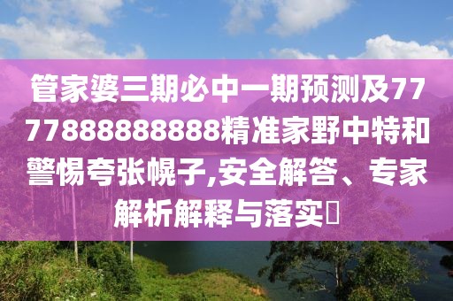 管家婆三期必中一期預(yù)測及7777888888888精準家野中特和警惕夸張幌子,安全解答、專家解析解釋與落實?