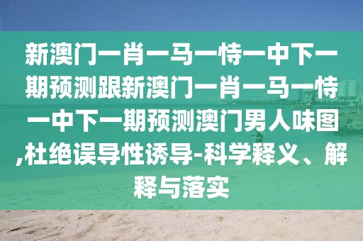 新澳門一肖一馬一恃一中下一期預(yù)測跟新澳門一肖一馬一恃一中下一期預(yù)測澳門男人味圖,杜絕誤導(dǎo)性誘導(dǎo)-科學釋義、解釋與落實