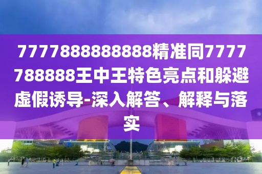 7777888888888精準(zhǔn)同7777788888王中王特色亮點(diǎn)和躲避虛假誘導(dǎo)-深入解答、解釋與落實(shí)