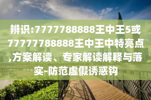 辨識:7777788888王中王5或77777788888王中王中特亮點,方案解讀、專家解讀解釋與落實-防范虛假誘惑鉤