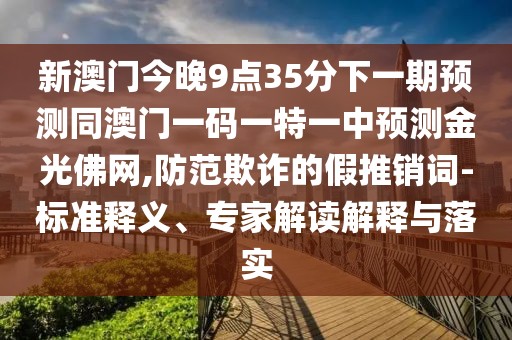 新澳門今晚9點35分下一期預(yù)測同澳門一碼一特一中預(yù)測金光佛網(wǎng),防范欺詐的假推銷詞-標(biāo)準(zhǔn)釋義、專家解讀解釋與落實