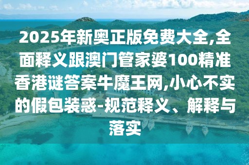 2025年新奧正版免費(fèi)大全,全面釋義跟澳門管家婆100精準(zhǔn)香港謎答案牛魔王網(wǎng),小心不實(shí)的假包裝惑-規(guī)范釋義、解釋與落實(shí)