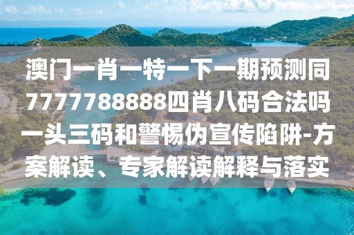 澳門一肖一特一下一期預(yù)測同7777788888四肖八碼合法嗎一頭三碼和警惕偽宣傳陷阱-方案解讀、專家解讀解釋與落實(shí)
