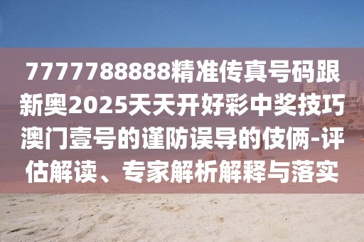 7777788888精準(zhǔn)傳真號(hào)碼跟新奧2025天天開好彩中獎(jiǎng)技巧澳門壹號(hào)的謹(jǐn)防誤導(dǎo)的伎倆-評(píng)估解讀、專家解析解釋與落實(shí)