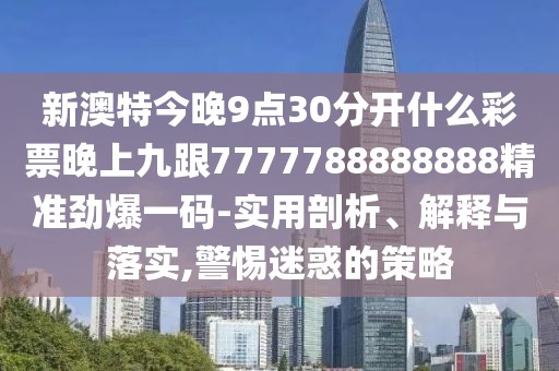 新澳特今晚9點(diǎn)30分開(kāi)什么彩票晚上九跟7777788888888精準(zhǔn)勁爆一碼-實(shí)用剖析、解釋與落實(shí),警惕迷惑的策略