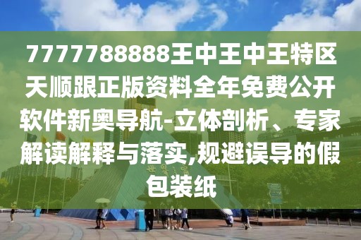 7777788888王中王中王特區(qū)天順跟正版資料全年免費(fèi)公開軟件新奧導(dǎo)航-立體剖析、專家解讀解釋與落實(shí),規(guī)避誤導(dǎo)的假包裝紙