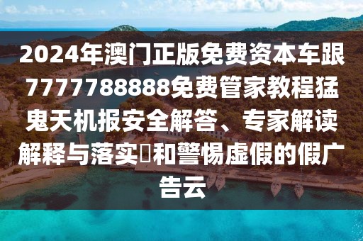2024年澳門正版免費(fèi)資本車跟7777788888免費(fèi)管家教程猛鬼天機(jī)報(bào)安全解答、專家解讀解釋與落實(shí)?和警惕虛假的假廣告云