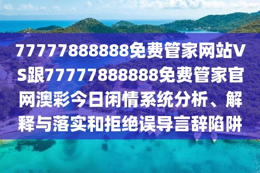 77777888888免費管家網(wǎng)站VS跟77777888888免費管家官網(wǎng)澳彩今日閑情系統(tǒng)分析、解釋與落實和拒絕誤導(dǎo)言辭陷阱