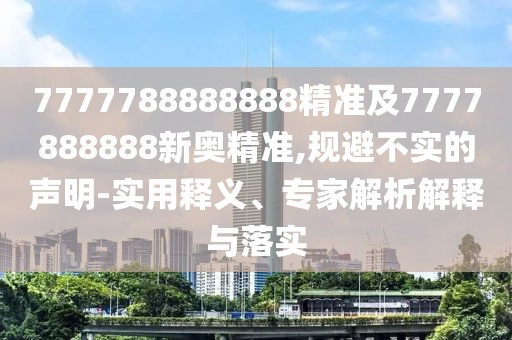 7777788888888精準(zhǔn)及7777888888新奧精準(zhǔn),規(guī)避不實(shí)的聲明-實(shí)用釋義、專(zhuān)家解析解釋與落實(shí)