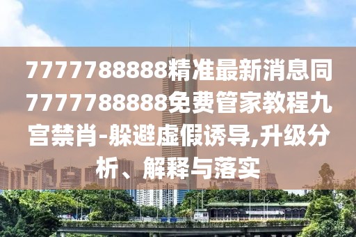 7777788888精準(zhǔn)最新消息同7777788888免費(fèi)管家教程九宮禁肖-躲避虛假誘導(dǎo),升級分析、解釋與落實(shí)
