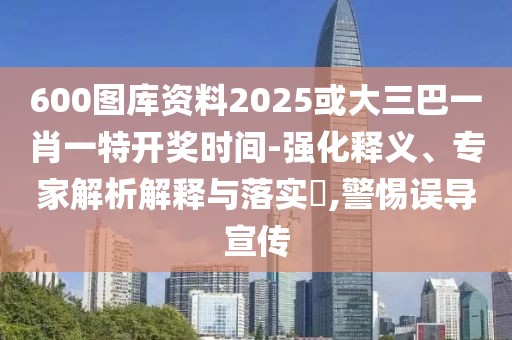 600圖庫資料2025或大三巴一肖一特開獎(jiǎng)時(shí)間-強(qiáng)化釋義、專家解析解釋與落實(shí)?,警惕誤導(dǎo)宣傳