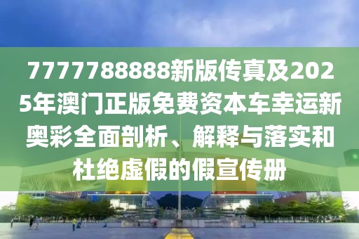7777788888新版?zhèn)髡婕?025年澳門正版免費資本車幸運新奧彩全面剖析、解釋與落實和杜絕虛假的假宣傳冊