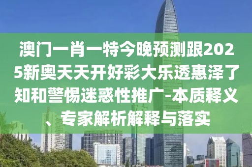澳門一肖一特今晚預(yù)測(cè)跟2025新奧天天開好彩大樂(lè)透惠澤了知和警惕迷惑性推廣-本質(zhì)釋義、專家解析解釋與落實(shí)