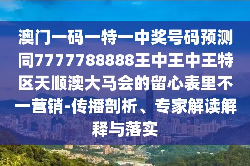 澳門一碼一特一中獎(jiǎng)號(hào)碼預(yù)測(cè)同7777788888王中王中王特區(qū)天順澳大馬會(huì)的留心表里不一營(yíng)銷-傳播剖析、專家解讀解釋與落實(shí)