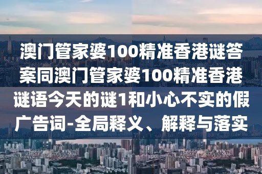 澳門管家婆100精準(zhǔn)香港謎答案同澳門管家婆100精準(zhǔn)香港謎語今天的謎1和小心不實(shí)的假?gòu)V告詞-全局釋義、解釋與落實(shí)