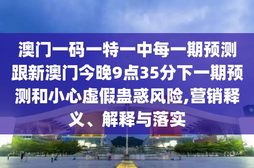 澳門一碼一特一中每一期預(yù)測跟新澳門今晚9點35分下一期預(yù)測和小心虛假蠱惑風(fēng)險,營銷釋義、解釋與落實